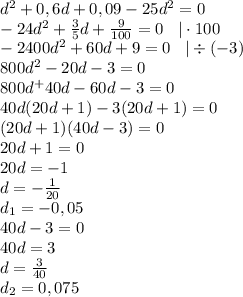 d^2+0,6d+0,09-25d^2=0\\-24d^2+\frac{3}{5}d+\frac{9}{100}=0 \: \: \: \: | \cdot 100\\-2400d^2+60d+9=0 \: \: \: \: | \div (-3)\\800d^2-20d-3=0\\800d^+40d-60d-3=0\\40d(20d+1)-3(20d+1)=0\\(20d+1)(40d-3)=0\\20d+1=0\\20d=-1\\d=-\frac{1}{20}\\d_1=-0,05\\40d-3=0\\40d=3\\d=\frac{3}{40}\\d_2=0,075