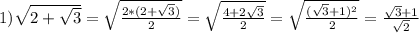 1)\sqrt{2+\sqrt{3}}=\sqrt{\frac{2*(2+\sqrt{3})}{2}}=\sqrt{\frac{4+2\sqrt{3}}{2}}=\sqrt{\frac{(\sqrt{3}+1)^{2}}{2}}=\frac{\sqrt{3}+1}{\sqrt{2}}