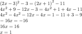 (2x - 3)^{2} - 3 = {(2x + 1)}^{2} - 11 \\ 4 {x}^{2} + 9 - 12x- 3 = 4 {x}^{2} + 1 + 4x - 11 \\ 4 {x}^{2} - 4x {}^{2} - 12x - 4x = 1 - 11 + 3 - 9 \\ - 16x = - 16 \\ 16x = 16 \\ x = 1