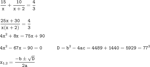 \displaystyle \tt \frac{15}{x}+\frac{10}{x+2}=\frac{4}{3}\\\\\\\frac{25x+30}{x(x+2)}=\frac{4}{3}\\\\4x^{2}+8x=75x+90\\\\4x^{2}-67x-90=0 \ \ \ \ \ \ \ \ \ D=b^{2}-4ac=4489+1440=5929=77^{2}\\\\x_{1,2}=\frac{-bб\sqrt{D}}{2a}