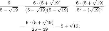 \displaystyle \tt \frac{6}{5-\sqrt{19}}=\frac{6\cdot(5+\sqrt{19})}{(5-\sqrt{19})(5+\sqrt{19})}=\frac{6\cdot(5+\sqrt{19})}{5^{2}-(\sqrt{19})^{2}}=\\\\\\{} \ \ \ \ \ \ \ \ \ \ \ \ =\frac{6\cdot(5+\sqrt{19})}{25-19}=5+\sqrt{19};