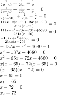 \frac{1}{2x-40}+\frac{1}{234}=\frac{1}{x}\\\frac{1}{2x-40}+\frac{1}{234}-\frac{1}{x}=0\\\frac{1}{2(x-20)}+\frac{1}{234}-\frac{1}{x}=0\\\frac{117x+x(x-20)-234(x-20)}{234x(x-20)}=0\\\frac{117x+x^2-20x-234x+5680}{234x(x-20)}=0\\\frac{-137x+x^2+4680}{234x(x-20)}=0\\-137x+x^2+4680=0\\x^2-137x+4680=0\\x^2-65x-72x+4680=0\\x(x-65)-72(x-65)=0\\(x-65)(x-72)=0\\x-65=0\\x_1=65\\x-72=0\\x_2=72