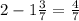 2 - 1 \frac{3}{7} = \frac{4}{7}