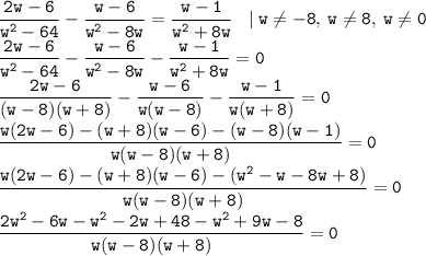 \displaystyle \tt \frac{2w-6}{w^2-64}-\frac{w-6}{w^2-8w}=\frac{w-1}{w^2+8w} \: \: \: \: | \: w\ne-8, \: w\ne8, \: w\ne0\\\frac{2w-6}{w^2-64}-\frac{w-6}{w^2-8w}-\frac{w-1}{w^2+8w}=0\\\frac{2w-6}{(w-8)(w+8)}-\frac{w-6}{w(w-8)}-\frac{w-1}{w(w+8)}=0\\\frac{w(2w-6)-(w+8)(w-6)-(w-8)(w-1)}{w(w-8)(w+8)}=0\\\frac{w(2w-6)-(w+8)(w-6)-(w^2-w-8w+8)}{w(w-8)(w+8)}=0\\\frac{2w^2-6w-w^2-2w+48-w^2+9w-8}{w(w-8)(w+8)}=0\\