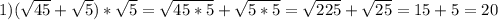 1)(\sqrt{45}+\sqrt{5})*\sqrt{5}=\sqrt{45*5}+\sqrt{5*5}=\sqrt{225}+\sqrt{25}=15+5=20