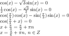 \cos(x ) - \sqrt{3} \sin(x) = 0 \\ \frac{1}{2} \cos(x) - \frac{ \sqrt{3} }{2} \sin(x) = 0 \\ \cos( \frac{\pi}{3} ) \cos(x) - \sin( \frac{\pi}{3} ) \sin(x) = 0 \\ \cos( \frac{\pi}{3} + x) = 0 \\ x + \frac{\pi}{3} = \frac{\pi}{2} + \pi n \\ x = \frac{\pi}{6} + \pi n, \: n \in Z