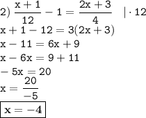 \displaystyle \tt 2) \: \frac{x+1}{12}-1=\frac{2x+3}{4} \: \: \: \: | \cdot12\\\displaystyle \tt x+1-12=3(2x+3)\\\displaystyle \tt x-11=6x+9\\\displaystyle \tt x-6x=9+11\\\displaystyle \tt -5x=20\\\displaystyle \tt x=\frac{20}{-5}\\\displaystyle \tt \boxed{\bold{x=-4}}