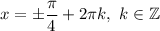 x=\pm\dfrac{\pi }{4}+2\pi k, \ k\in\mathbb{Z}