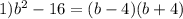 1) {b}^{2} - 16 = (b - 4)(b + 4)