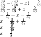 \frac{39}{48} - ( \frac{40}{48} - x) = \frac{5}{48} \\ \frac{39}{48} - \frac{40}{48} + x = \frac{5}{48} \\ - \frac{1}{48} + x = \frac{5}{48} \\ x = \frac{5}{48} + \frac{1}{48} \\ x = \frac{6}{48} \\ x = \frac{1}{8}