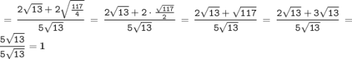 \displaystyle \tt =\frac{2\sqrt{13}+2\sqrt{\frac{117}{4}}}{5\sqrt{13}}=\frac{2\sqrt{13}+2\cdot\frac{\sqrt{117}}{2}}{5\sqrt{13}}=\frac{2\sqrt{13}+\sqrt{117}}{5\sqrt{13}}=\frac{2\sqrt{13}+3\sqrt{13}}{5\sqrt{13}}=\frac{5\sqrt{13}}{5\sqrt{13}}=\bold{1}