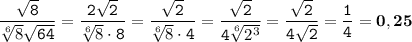 \displaystyle \tt \frac{\sqrt{8}}{\sqrt[6]{8}\sqrt{64}}=\frac{2\sqrt{2}}{\sqrt[6]{8}\cdot8}=\frac{\sqrt{2}}{\sqrt[6]{8}\cdot4}=\frac{\sqrt{2}}{4\sqrt[6]{2^3}}=\frac{\sqrt{2}}{4\sqrt{2}}=\frac{1}{4}=\bold{0,25}