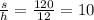 \frac{s}{h} = \frac{120}{12} = 10