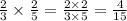 \frac{2}{3} \times \frac{2}{5} = \frac{2 \times 2}{3 \times 5} = \frac{4}{15}