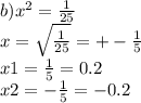 b){x}^{2} = \frac{1}{25} \\ x = \sqrt{ \frac{1}{25} } = + - \frac{1}{5} \\ x1 = \frac{1}{5} = 0.2 \\ x2 = - \frac{1}{5} = - 0.2