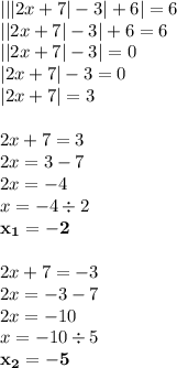 | | |2x + 7| - 3 | + 6 | = 6 \\ | |2x + 7| - 3 | + 6 = 6 \\ | |2x + 7| - 3 | = 0 \\ |2x + 7| - 3= 0 \\ |2x + 7| = 3 \\ \\ 2x + 7 = 3 \\ 2x = 3 - 7 \\ 2x = - 4 \\ x = - 4 \div 2 \\ \bold{x_1= - 2} \\ \\ 2x + 7 = - 3 \\ 2x = - 3 - 7 \\ 2x = - 10 \\ x = - 10 \div 5 \\ \bold{x_2 = - 5}