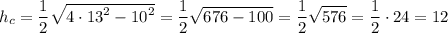 \displaystyle \[{h_c}=\frac{1}{2}\sqrt {4\cdot {{13}^2}-{{10}^2}}=\frac{1}{2}\sqrt {676-100} =\frac{1}{2}\sqrt {576}=\frac{1}{2} \cdot 24=12\]