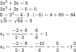 \displaystyle \tt 3x^2+2x=5\\\displaystyle \tt 3x^2+2x-5=0\\\displaystyle \tt D=2^2-4\cdot3\cdot(-5)=4+60=64\\\displaystyle \tt \sqrt{D}=\sqrt{64}=8\\\\ \displaystyle \tt x_1=\frac{-2+8}{2\cdot3}=\frac{6}{6}=1\\\\ \displaystyle \tt x_2=\frac{-2-8}{2\cdot3}=\frac{-10}{6}=-\frac{5}{3}=-1\frac{2}{3}