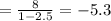 = \frac{8}{1 - 2.5} = - 5.3