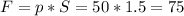 F = p * S = 50 * 1.5 = 75