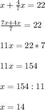 x+\frac{4}{7}x=22\\\\\frac{7x+4x}{7}=22\\ \\\ 11x=22*7\\ \\ 11x=154\\ \\ x=154 :11\\ \\ x=14