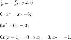 \frac{6}{x}=-\frac{6}{x^2}, x\neq 0 \\\\ 6\cdot x^2=x\cdot-6;\\\\6x^2+6x=0;\\\\6x(x+1)=0\Rightarrow x_1=0, x_2=-1.