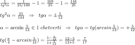 \frac{1}{tg^2\alpha }=\frac{1}{25/169}-1=\frac{169}{25}-1=\frac{144}{25}\\\\tg^2\alpha =\frac{25}{144}\; \; \Rightarrow \; \; tg\alpha =\pm \frac{5}{12}\\\\\alpha =\arcsin\frac{5}{13}\in 1\; chetverti\; \; \Rightarrow \; \; tg\alpha =tg(arcsin\frac{5}{13})=+\frac{5}{12}\\\\tg(\frac{\pi}{4}-arcsin\frac{5}{13})=\frac{1-\frac{5}{12}}{1+\frac{5}{12}}=\frac{12-5}{12+5}=\frac{7}{17}