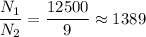 \dfrac{N_1}{N_2} = \dfrac{12500}{9} \approx 1389