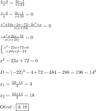 \frac{x-3}{x}=\frac{2x-1}{x+24}\\\\\frac{x-3}{x}-\frac{2x-1}{x+24}=0\\\\\frac{x^{2}+24x-3x-72-2x^{2}+x}{x(x+24)}=0\\\\\frac{-x^{2}+22x-72 }{x(x+24)}=0\\\\\left \{ {{x^{2}-22x+72=0 } \atop {x\neq0;x\neq-24}} \right.\\\\x^{2}-22x+72=0\\\\D=(-22)^{2}-4*72=484-288=196=14^{2}\\\\x_{1}=\frac{22-14}{2}=4\\\\x_{2}=\frac{22+14}{2}=18\\\\Otvet:\boxed{4;18}