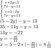 \left \{ {{x+2y=5} \atop {7x-y=13}} \right. \\\left \{ {{x=5-2y} \atop {7x-y=13}} \right. \\\7(5-2y)-y=13\\35-14y-y=13\\13y=-22\\y=-\frac{22}{13} \\x=5-2*(-\frac{22}{13} )=8\frac{5}{13}
