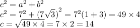 {c}^{2} = {a}^{2} + {b}^{2} \\ {c}^{2} = {7}^{2} + {(7 \sqrt{3} )}^{2} = {7}^{2} (1 + 3) = 49 \times 4 \\ c = \sqrt{49 \times 4} = 7 \times 2 = 14