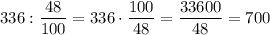 336 : \dfrac{48}{100} = 336\cdot \dfrac{100}{48} = \dfrac{33600}{48} = 700