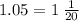 1.05 = 1 \: \frac{1}{20}