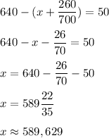 \displaystyle 640-(x+\frac{260}{700})=50\\\\640-x-\frac{26}{70} = 50\\\\x=640-\frac{26}{70}-50\\\\x=589\frac{22}{35}\\\\x \approx 589,629