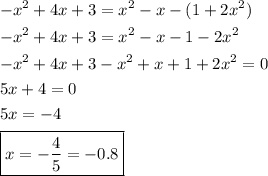 \[\begin{gathered}-{x^2}+4x+3={x^2}-x-(1+2{x^2})\hfill\\-{x^2}+4x+3={x^2}-x-1-2{x^2}\hfill\\-{x^2}+4x+3-{x^2}+x+1+2{x^2}=0\hfill\\5x+4=0\hfill\\5x=-4\hfill\\\boxed{x=-\frac{4}{5}=-0.8}\hfill\\\end{gathered}\]