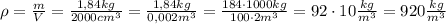 \rho = \frac{m}{V} = \frac{1,84 kg}{2000 cm^3} = \frac{1,84 kg}{0,002 m^3} = \frac{184\cdot1000kg}{100\cdot2m^3} = 92\cdot 10 \frac{kg}{m^3} = 920\frac{kg}{m^3}