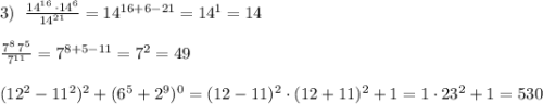 3)\; \; \frac{14^{16}\, \cdot 14^6}{14^{21}}=14^{16+6-21}=14^1=14\\\\\frac{7^8\, 7^5}{7^{11}} =7^{8+5-11}=7^2=49\\\\(12^2-11^2)^2+(6^5+2^9)^0=(12-11)^2\cdot (12+11)^2+1=1\cdot 23^2+1=530