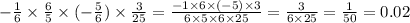 - \frac{1}{6} \times \frac{6}{5} \times ( - \frac{5}{6} ) \times \frac{3}{25} = \frac{ - 1 \times 6 \times ( - 5) \times 3}{6 \times 5 \times 6 \times 25} = \frac{3}{6 \times 25 } = \frac{1}{50} = 0.02