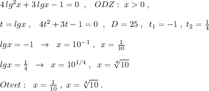 4\, lg^2x+3\, lgx-1=0\; \; ,\; \; \; ODZ:\; x0\; ,\\\\t=lgx\; ,\; \; \; 4t^2+3t-1=0\; \; ,\; \; D=25\; ,\; \; t_1=-1\; ,\; t_2=\frac{1}{4}\\\\lgx=-1\; \; \to \; \; x=10^{-1}\; ,\; \; x=\frac{1}{10}\\\\lgx=\frac{1}{4}\; \; \to \; \; x=10^{1/4}\; ,\; \; x=\sqrt[4]{10}\\\\Otvet:\; \; x=\frac{1}{10}\; ,\; x=\sqrt[4]{10}\; .