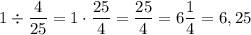 1\div \dfrac{4}{25} = 1\cdot \dfrac{25}{4} = \dfrac{25}{4} = 6 \dfrac{1}{4} = 6,25