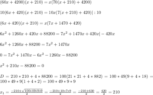 (60x+4200)(x+210)=x(70(x+210)+4200)\\ \\ 10(6x+420)(x+210)=10x(7(x+210)+420) |:10\\ \\ (6x+420)(x+210)=x(7x+1470+420)\\ \\ 6x^2+1260x+420x+88200=7x^2+1470x+420x |-420x\\ \\ 6x^2+1260x+88200=7x^2+1470x\\ \\ 0=7x^2+1470x-6x^2-1260x-88200\\ \\ x^2+210x-88200=0\\ \\ D=210*210+4*88200=100(21*21+4*882)=100*49(9+4*18)=100*49*9(1+4*2)=100*49*9*9\\ \\ x_1=\frac{-210+\sqrt{100*49*9*9} }{2}= \frac{-210+10*7*9}{2}=\frac{-210+630}{2}=\frac{420}{2}=210