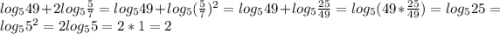 log_{5}49+2log_{5}\frac{5}{7}=log_{5}49+log_{5} (\frac{5}{7})^{2}=log_{5}49+log_{5}\frac{25}{49}=log_{5} (49*\frac{25}{49})=log_{5}25=log_{5}5^{2}=2log_{5}5=2*1=2