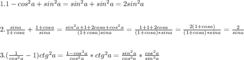1. 1-cos^2a + sin^2a=sin^2a+sin^2a=2sin^2a\\ \\ \\ 2. \frac{sina}{1+cosa}+\frac{1+cosa}{sina} =\frac{sin^2a+1+2cosa+cos^2a}{(1+cosa)sina}=\frac{1+1+2cosa}{(1+cosa)*sina}=\frac{2(1+cosa)}{(1+cosa)*sina}=\frac{2}{sina} \\ \\ \\ 3. (\frac{1}{cos^2a}-1 )ctg^2a=\frac{1-cos^2a}{cos^2a}*ctg^2a=\frac{sin^2a}{cos^2a}*\frac{cos^2a}{sin^2a} \\ \\ \\