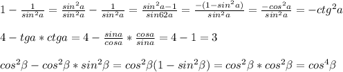 1-\frac{1}{sin^2a}=\frac{sin^2a}{sin^2a}-\frac{1}{sin^2a}=\frac{sin^2a-1}{sin62a}=\frac{-(1-sin^2a)}{sin^2a}=\frac{-cos^2a}{sin^2a}=-ctg^2a\\\\4-tga*ctga=4-\frac{sina}{cosa}*\frac{cosa}{sina}= 4-1=3\\\\cos^2\beta-cos^2\beta*sin^2\beta=cos^2\beta(1-sin^2\beta)=cos^2\beta*cos^2\beta=cos^4\beta