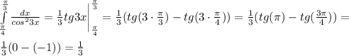 \int\limits^{\frac{\pi}{3}}_{\frac{\pi}{4}} {\frac{dx}{cos^23x}} =\frac{1}{3}tg3x \bigg|\limits^{\frac{\pi}{3}}_{\frac{\pi}{4}}=\frac{1}{3}(tg(3\cdot \frac{\pi}{3}})-tg(3\cdot \frac{\pi}{4}}))=\frac{1}{3}(tg(\pi)-tg( \frac{3 \pi}{4}}))=\\\\\frac{1}{3}(0-(-1))=\frac{1}{3}