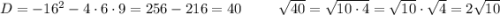 D=-16^{2} - 4\cdot 6\cdot 9 = 256 - 216 = 40 \;\;\;\;\;\;\;\;\; \sqrt{40} = \sqrt{10\cdot4} = \sqrt{10}\cdot\sqrt{4}=2\sqrt{10}