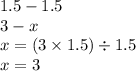 1.5 -1.5 \\ 3 - x \\ x = (3 \times 1.5) \div 1.5 \\ x = 3