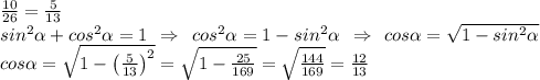 \frac{10}{26} =\frac{5}{13} \\sin^2\alpha +cos^2\alpha =1 \:\: \Rightarrow \:\: cos^2\alpha =1-sin^2\alpha \:\: \Rightarrow \:\: cos\alpha = \sqrt{1-sin^2\alpha} \\cos\alpha = \sqrt{1-\left( \frac{5}{13} \right )^2} = \sqrt{1-\frac{25}{169}} = \sqrt{\frac{144}{169} } = \frac{12}{13} \\