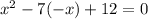 x^{2} -7(-x)+12=0\\