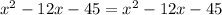 {x}^{2} - 12x - 45 = {x}^{2} - 12x - 45